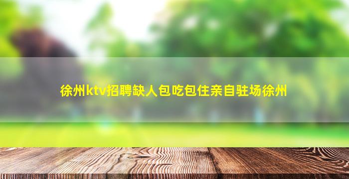 徐州ktv招聘缺人包吃包住亲自驻场徐州